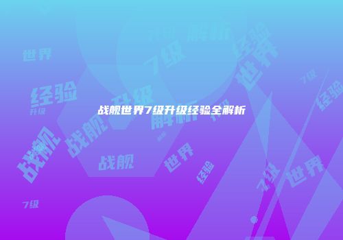 战舰世界7级升级经验全解析