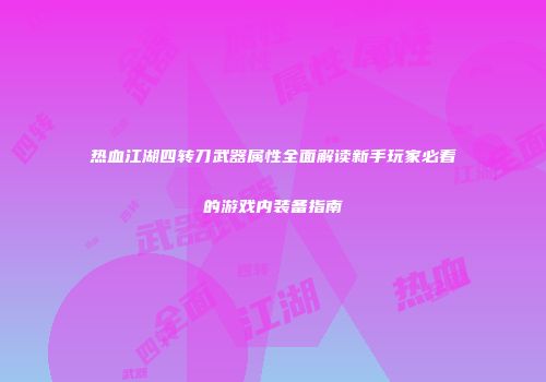 热血江湖四转刀武器属性全面解读新手玩家必看的游戏内装备指南