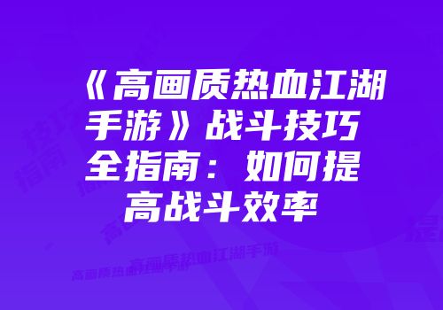 《高画质热血江湖手游》战斗技巧全指南:如何提高战斗效率