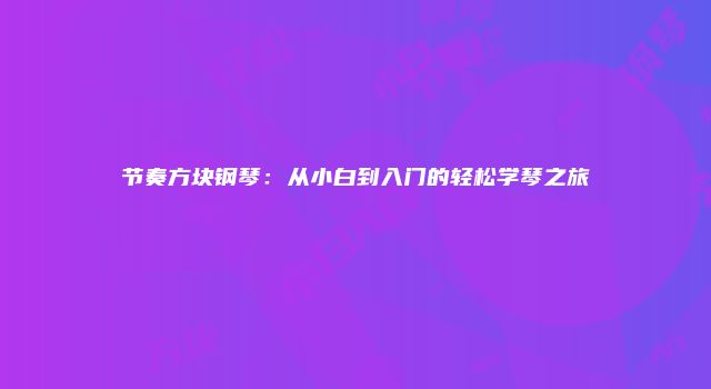 节奏方块钢琴：从小白到入门的轻松学琴之旅