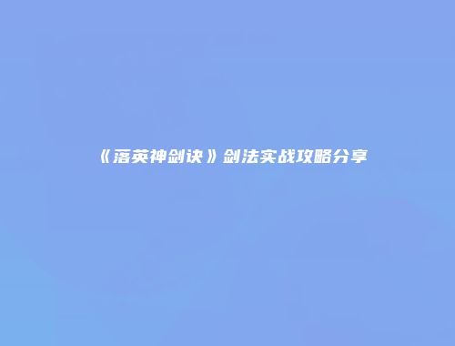 《落英神剑诀》剑法实战攻略分享