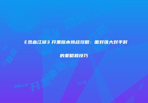 《热血江湖》开黑版本挑战攻略：面对强大对手时的策略和技巧