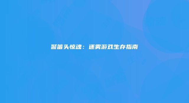 警笛头惊魂：迷雾游戏生存指南