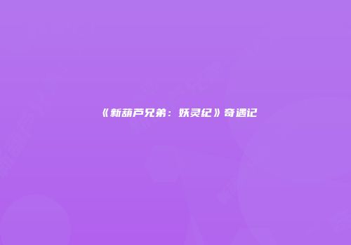 《新葫芦兄弟：妖灵纪》奇遇记