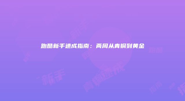 跑酷新手速成指南：两周从青铜到黄金