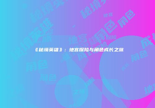 《秘境英雄》：地宫探险与角色成长之旅