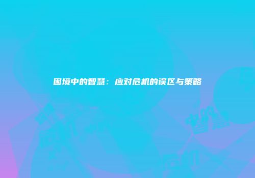 困境中的智慧：应对危机的误区与策略