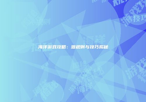 海洋游戏攻略：潜规则与技巧揭秘