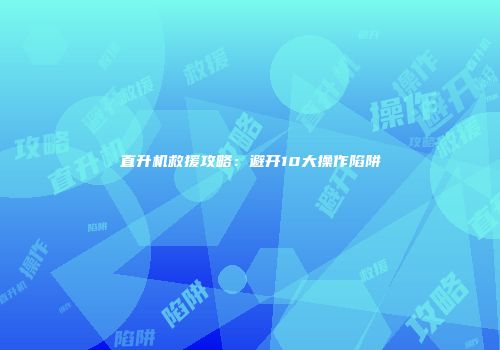 直升机救援攻略：避开10大操作陷阱