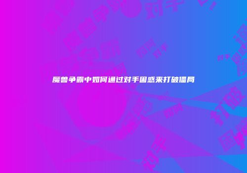 魔兽争霸中如何通过对手困惑来打破僵局