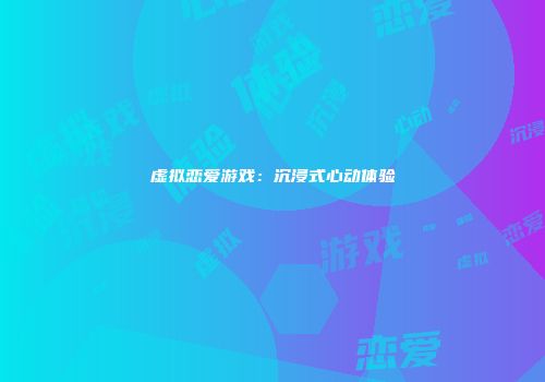 虚拟恋爱游戏：沉浸式心动体验