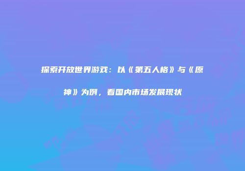 探索开放世界游戏:以《第五人格》与《原神》为例,看国内市场发展现状