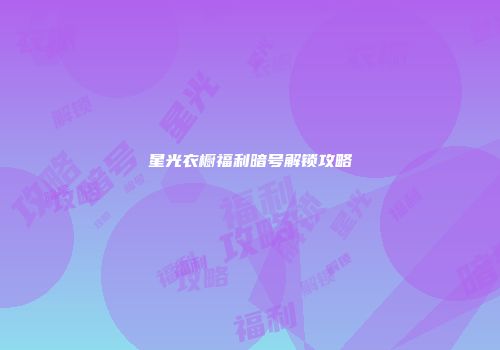 星光衣橱福利暗号解锁攻略