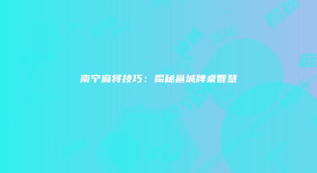 南宁麻将技巧：揭秘邕城牌桌智慧