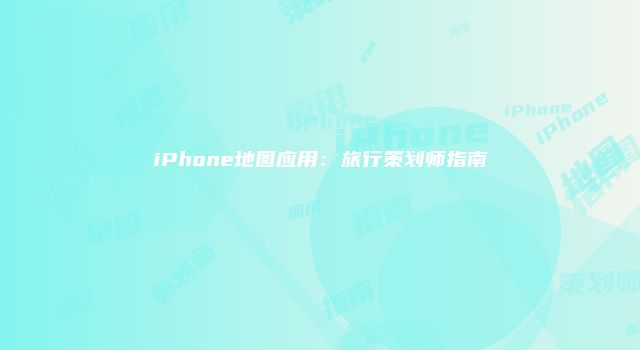 iPhone地图应用：旅行策划师指南