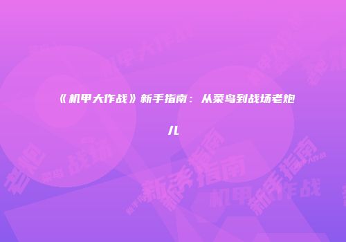 《机甲大作战》新手指南：从菜鸟到战场老炮儿