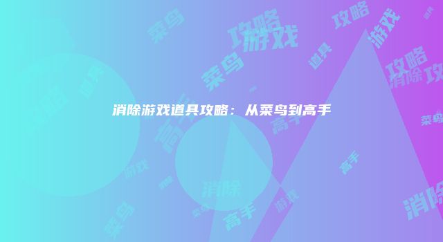 消除游戏道具攻略：从菜鸟到高手