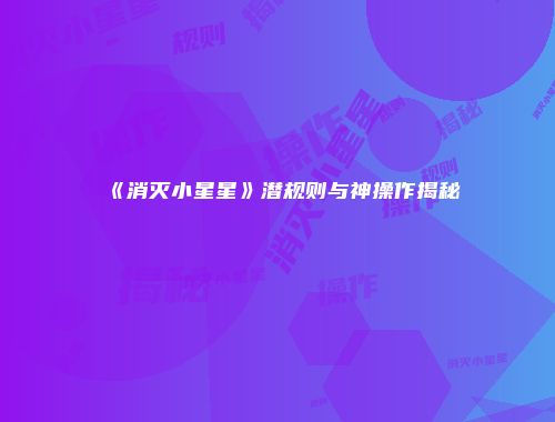 《消灭小星星》潜规则与神操作揭秘