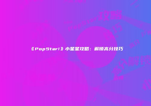 《PopStar!》小星星攻略：解锁高分技巧