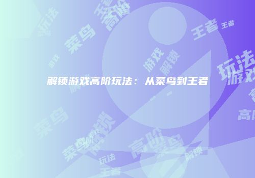 解锁游戏高阶玩法:从菜鸟到王者