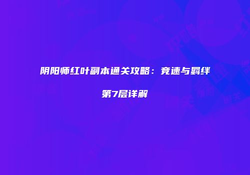 阴阳师红叶副本通关攻略：竞速与羁绊第7层详解