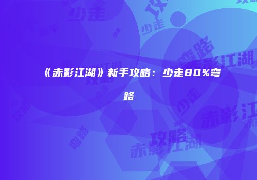 《赤影江湖》新手攻略:少走80%弯路