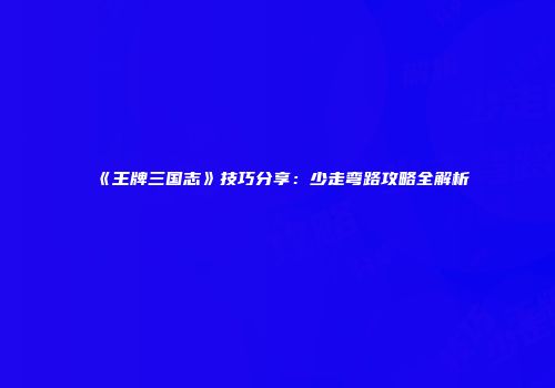 《王牌三国志》技巧分享：少走弯路攻略全解析