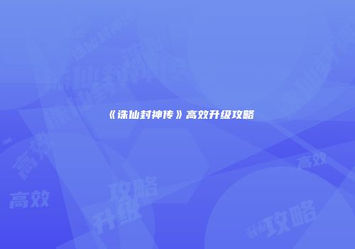 《诛仙封神传》高效升级攻略