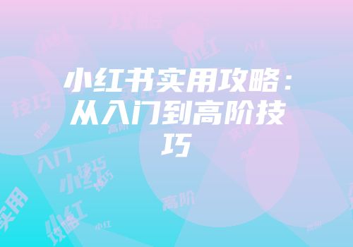小红书实用攻略：从入门到高阶技巧