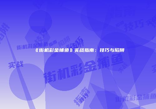 《街机彩金捕鱼》实战指南：技巧与陷阱