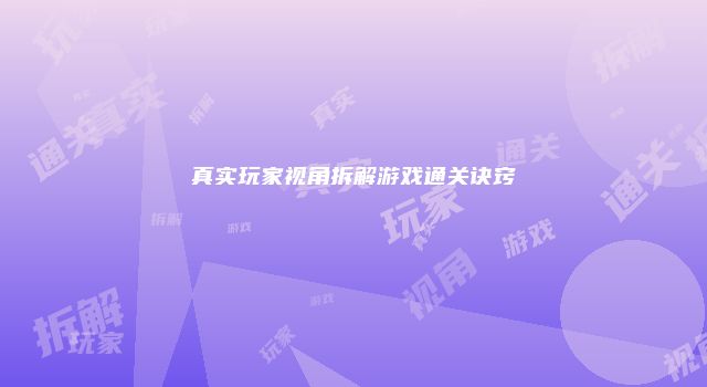 真实玩家视角拆解游戏通关诀窍