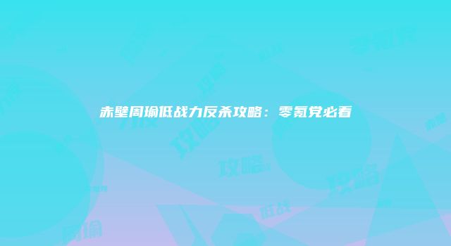 赤壁周瑜低战力反杀攻略：零氪党必看