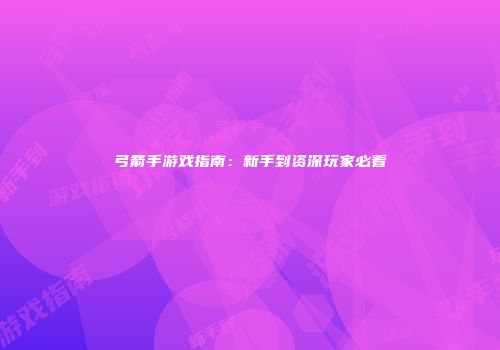 弓箭手游戏指南：新手到资深玩家必看