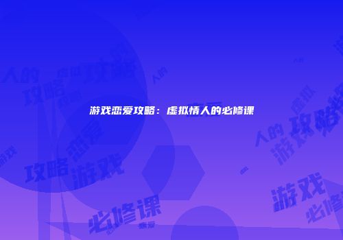 游戏恋爱攻略:虚拟情人的必修课