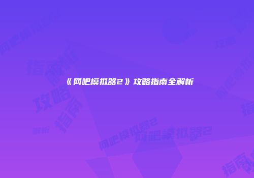 《网吧模拟器2》攻略指南全解析