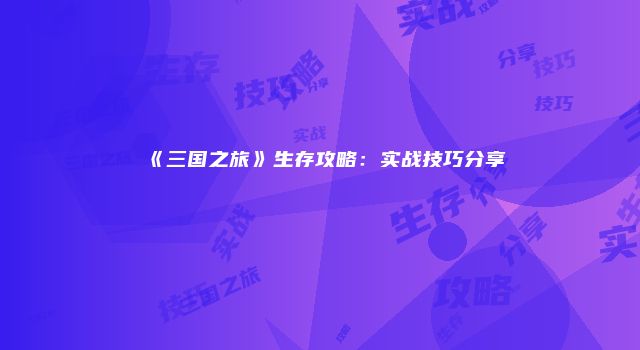《三国之旅》生存攻略：实战技巧分享