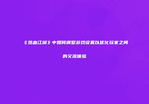 《热血江湖》中如何调整游戏设置以优化玩家之间的交流体验