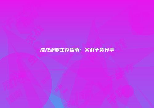 混沌深渊生存指南：实战干货分享