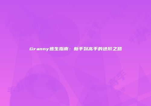 Granny逃生指南:新手到高手的进阶之路