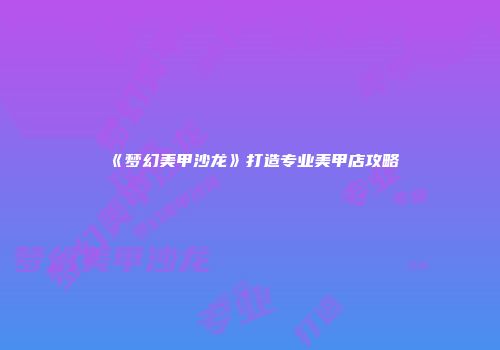 《梦幻美甲沙龙》打造专业美甲店攻略