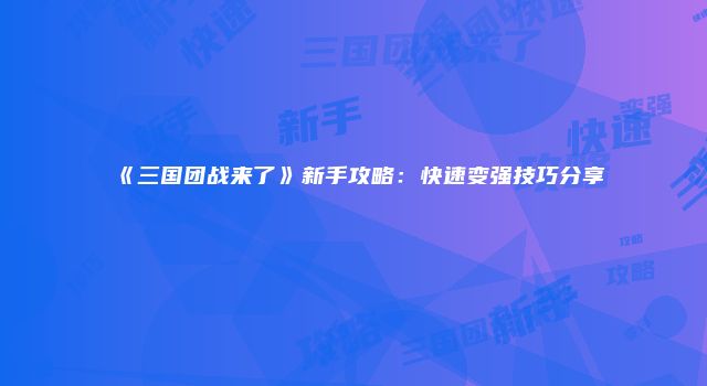 《三国团战来了》新手攻略：快速变强技巧分享