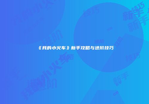 《我的小火车》新手攻略与进阶技巧