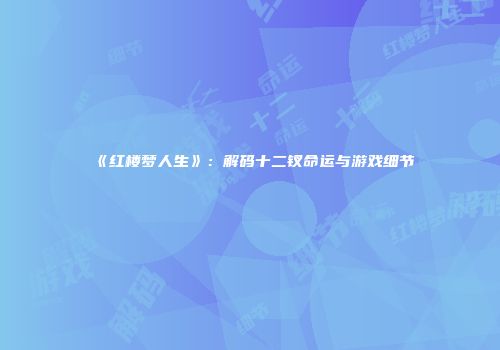 《红楼梦人生》：解码十二钗命运与游戏细节