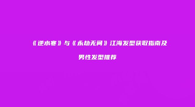《逆水寒》与《永劫无间》江海发型获取指南及男性发型推荐