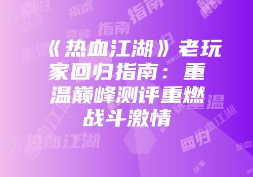 《热血江湖》老玩家回归指南：重温巅峰测评重燃战斗激情