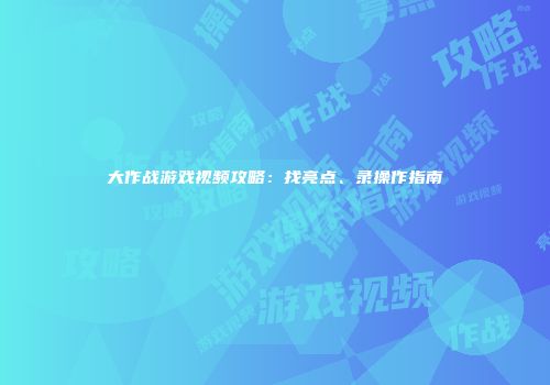 大作战游戏视频攻略：找亮点、录操作指南