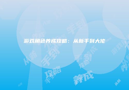 游戏角色养成攻略：从新手到大佬