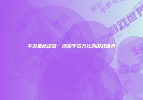 手游宝藏迷宫：探索千变万化的游戏世界