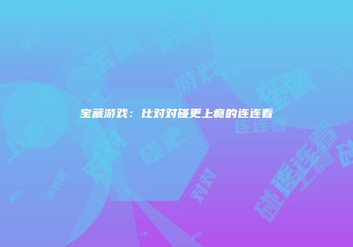 宝藏游戏:比对对碰更上瘾的连连看