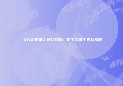 《火龙传奇》进阶攻略：新手到高手实战指南